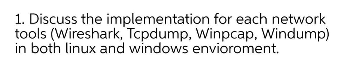 1. Discuss the implementation for each network
tools (Wireshark, Tcpdump, Winpcap, Windump)
in both linux and windows envioroment.
