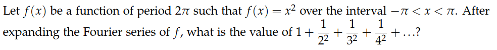 Let f(x) be a function of period 27 such that f (x)
= x2 over the interval –T < x < T. After
1
1
1
expanding the Fourier series of f, what is the value of 1 +
+
.?
22
32
42
