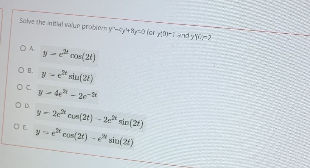 Solve the initial value problem y"-4y'+8Y3D0 for y(0)%=1 and y'(0)=2
O A.
y = e" cos(2t)
O B. y = e" sin(2t)
y = 4e2t – 2e
2t
OD.
y = 2e" cos(2t) – 2et sin(2t)
OE.
y = e" cos(2t) – et sin(2t)
