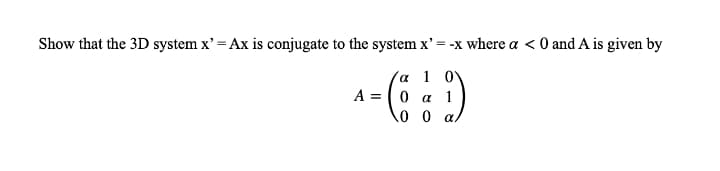 Show that the 3D system x' = Ax is conjugate to the system x' = -x where a < 0 and A is given by
α 10
O a 1
0 0 a.
A =
