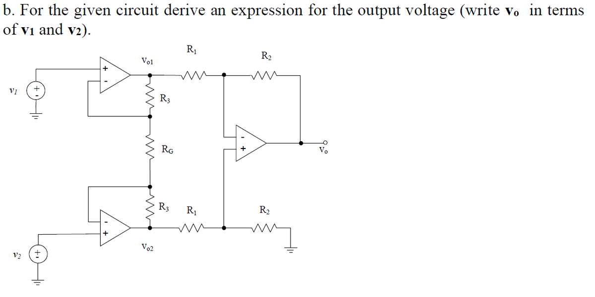 b. For the given circuit derive an expression for the output voltage (write vo in terms
of vi and v2).
R1
R2
Vol
R3
RG
R3
R1
R2
Vo2
V2

