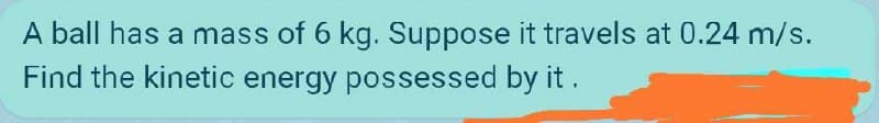 A ball has a mass of 6 kg. Suppose it travels at 0.24 m/s.
Find the kinetic energy possessed by it.