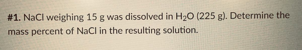 #1. NaCl weighing 15 g was dissolved in H₂O (225 g). Determine the
mass percent of NaCl in the resulting solution.