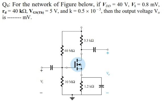 Q4: For the network of Figure below, if V Dp = 40 V, V = 0.8 mV,
ra = 40 k2, VaS(TH) = 5 V, and k = 0.5 x 103, then the output voltage V.
is -------- mV.
3.3 k2
40 MQ
10 M2
1.2 k2
