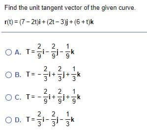 Find the unit tangent vector of the given curve.
r(t) = (7 - 21)i + (2t - 3)j + (6 + t)k
2
1
2
O A. T=히-인-및
2
1
O B. T= -zi+zi*3*
2
-i+
1
O C. T= -
2
2
1
O D. T=5i-3i-3
