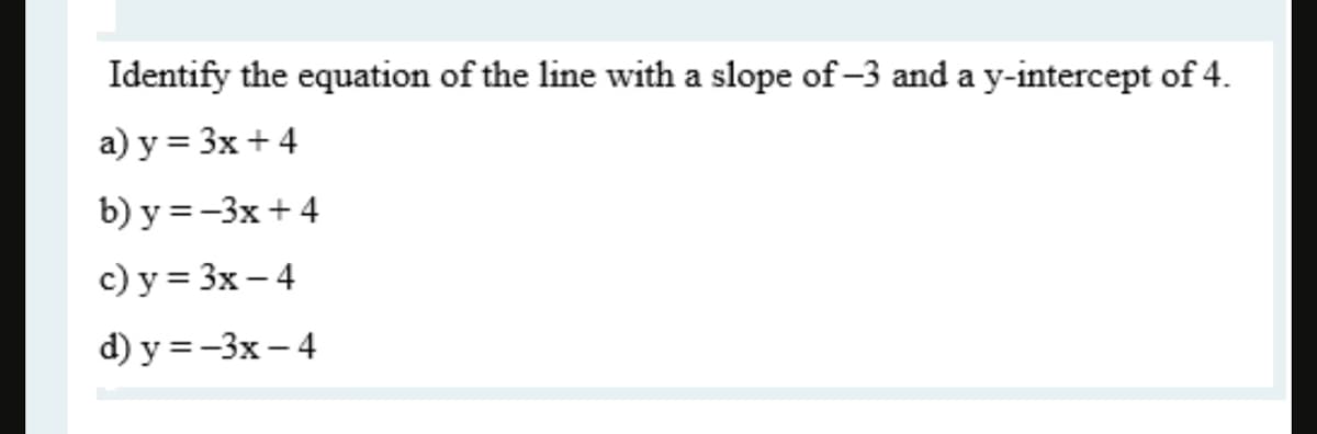 Identify the equation of the line with a slope of-3 and a y-intercept of 4.
а) у %3D 3x + 4
b) y =-3x+ 4
с) у %3D 3х - 4
d) y = -3x - 4
