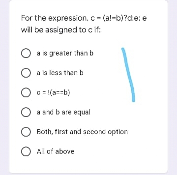 For the expression, c = (a!=b)?d:e; e
will be assigned tocif:
O a is greater than b
O a is less than b
O c= (a==b)
O a and b are equal
O Both, first and second option
O All of above
