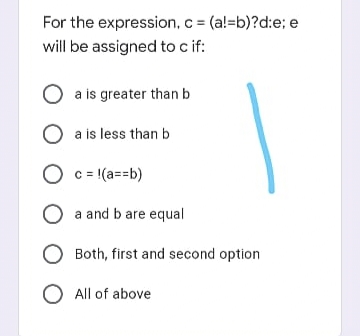 For the expression, c = (a!=b)?d:e; e
will be assigned to c if:
O a is greater than b
O a is less than b
O c= (a==b)
a and b are equal
Both, first and second option
O All of above
