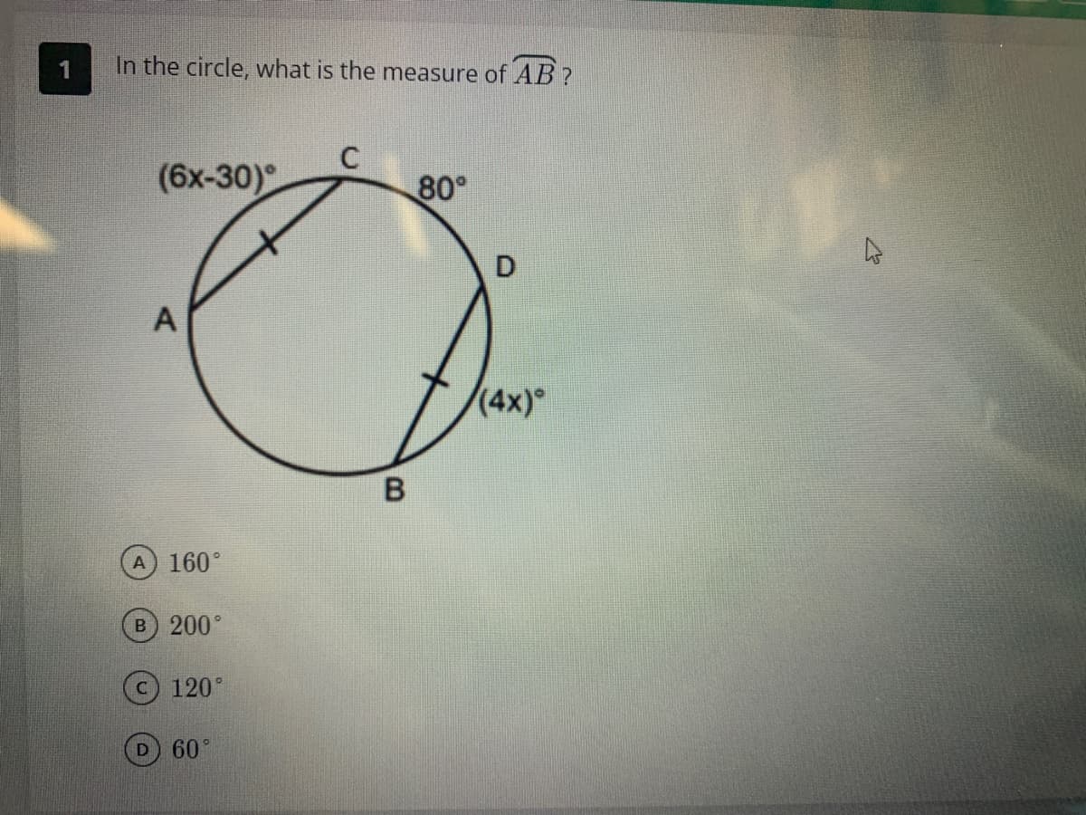 In the circle, what is the measure of AB?
(6x-30)
A
A) 160°
B) 200°
120°
60°
C
B
80°
D
(4x)