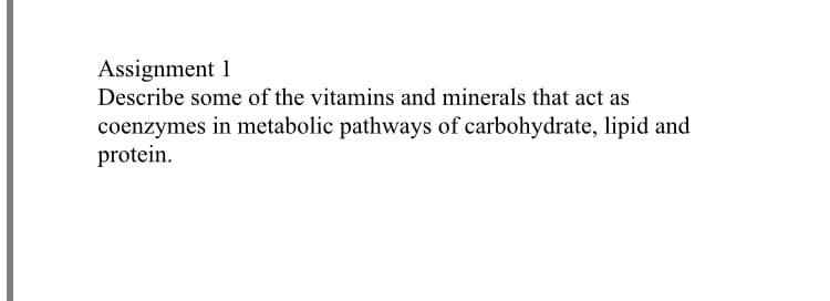 Assignment 1
Describe some of the vitamins and minerals that act as
coenzymes in metabolic pathways of carbohydrate, lipid and
protein.
