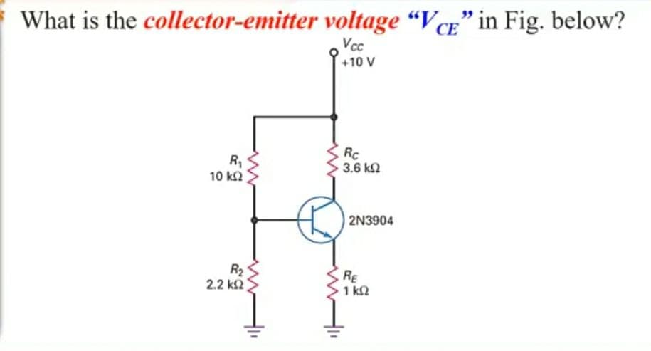 What is the collector-emitter voltage “V cE" in Fig. below?
СЕ
Vcc
+10 V
R1
10 k2
Rc
3.6 k2
| 2N3904
R2
2.2 k2
RE
1 k2
