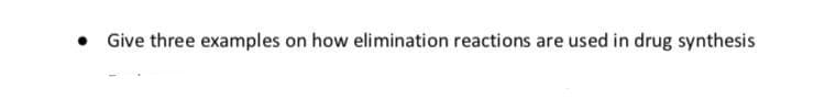 • Give three examples on how elimination reactions are used in drug synthesis
