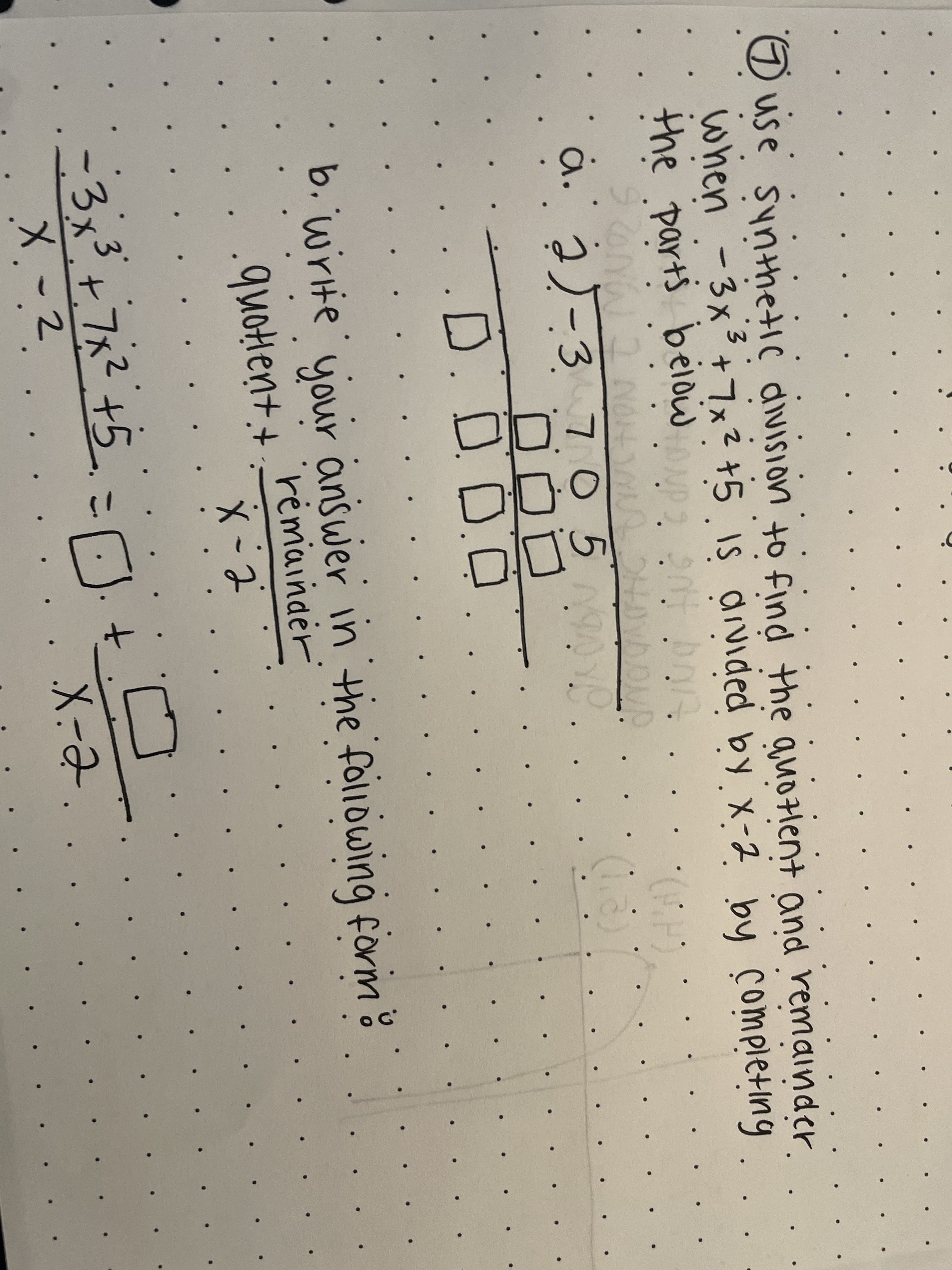 O use synthetic aivision to find the quotlent and remainder.
when -3x3+x?+5 IS divided by x-2 by completing
the parts belowpan bon
7,
a. ¿J-3 705
D.DD.0
b. write yjour answer in the following form
rémainaer
X -2
quotent
3x3+フメ2+5_
こ
-2
X-2.
