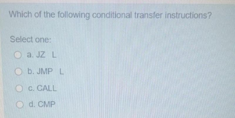 Which of the following conditional transfer instructions?
Select one:
Oa. JZ L
O b. JMP L
C. CALL
O d. CMP
