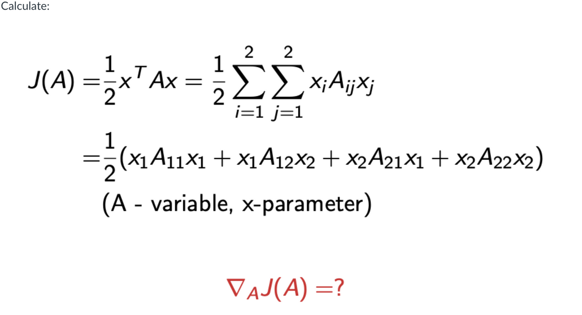 Calculate:
2 2
1
1
J(A) =xAx
.T
2
i=1 j=1
1
(X1A11×1 + X1A12X2 + ×2A21×1 + X2A22×2)
(A - variable, x-parameter)
VAJ(A) =?
