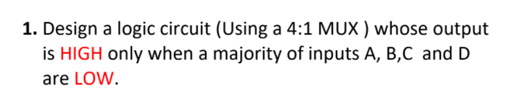 1. Design a logic circuit (Using a 4:1 MUX ) whose output
is HIGH only when a majority of inputs A, B,C and D
are LOW.
