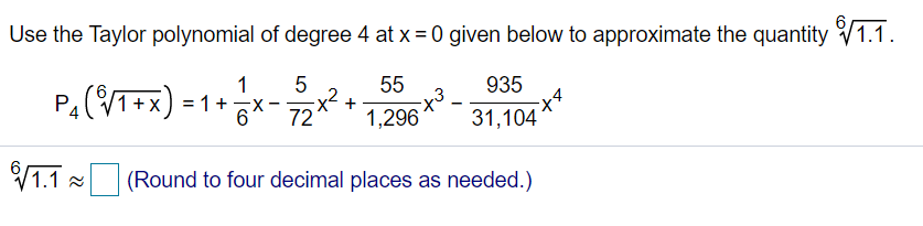 Use the Taylor polynomial of degree 4 at x = 0 given below to approximate the quantity V1.1.
1
55
935
P4(VT+x) = 1+*
72*
-X
1,296
31,104
1.1
(Round to four decimal places as needed.)
