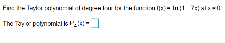 Find the Taylor polynomial of degree four for the function f(x) = In (1 - 7x) at x = 0.
The Taylor polynomial is P4(x) =:
