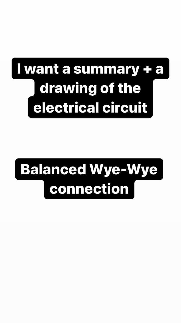 I want a summary + a
drawing of the
electrical circuit
Balanced Wye-Wye
connection
