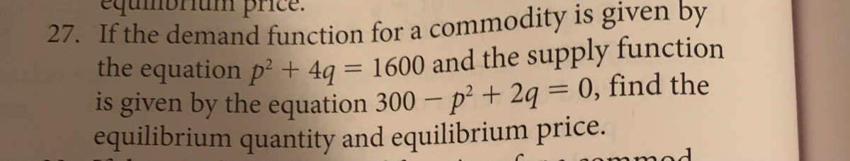 pric
27. If the demand function for a commodity is given by
the equation p? + 4g = 1600 and the supply function
Is given by the equation 300 – p² + 2q = 0, find the
equilibrium quantity and equilibrium price.
%3D
%3D
od
