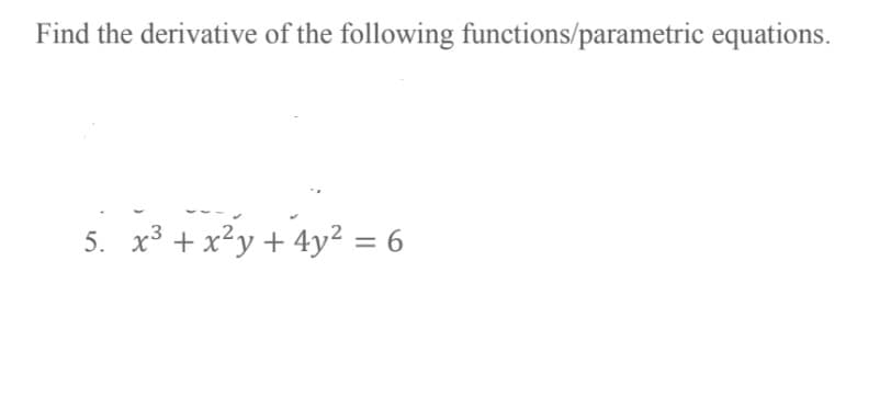 Find the derivative of the following functions/parametric equations.
5. x³ + x²y + 4y² = 6

