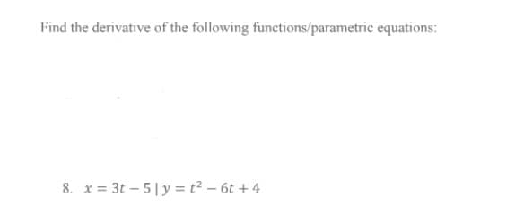 Find the derivative of the following functions/parametric equations:
8. x = 3t – 5|y = t² – 6t + 4
