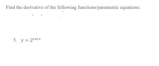 Find the derivative of the following functions/parametric equations:
5. y = 2cotx
