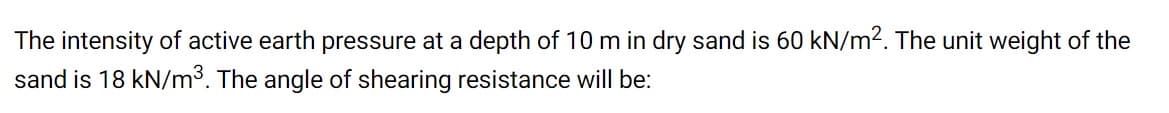 The intensity of active earth pressure at a depth of 10 m in dry sand is 60 kN/m2. The unit weight of the
sand is 18 kN/m³. The angle of shearing resistance will be:
