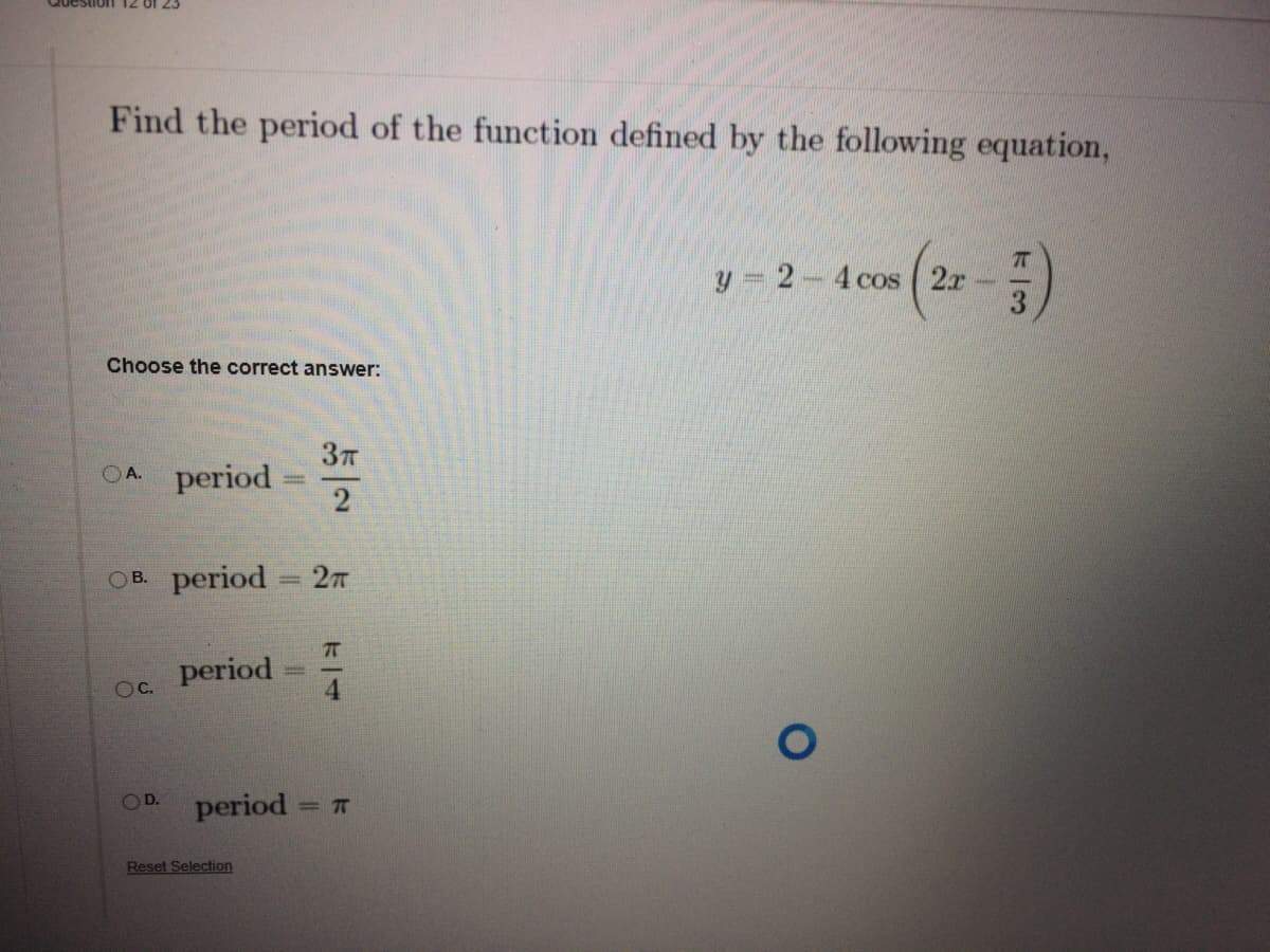 Find the period of the function defined by the following equation,
y = 2-4 cos ( 2r
Choose the correct answer:
OA. period
2
OB. period = 27
%3D
period
OC.
OD.
period
Reset Selection

