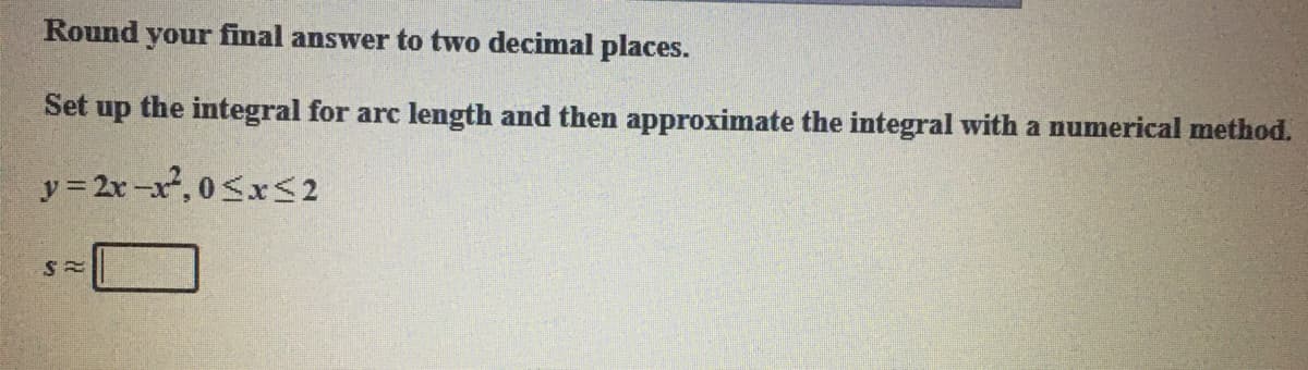 Round your final answer to two decimal places.
Set up the integral for arc length and then approximate the integral with a numerical method.
y = 2x-x, 0SxS2
