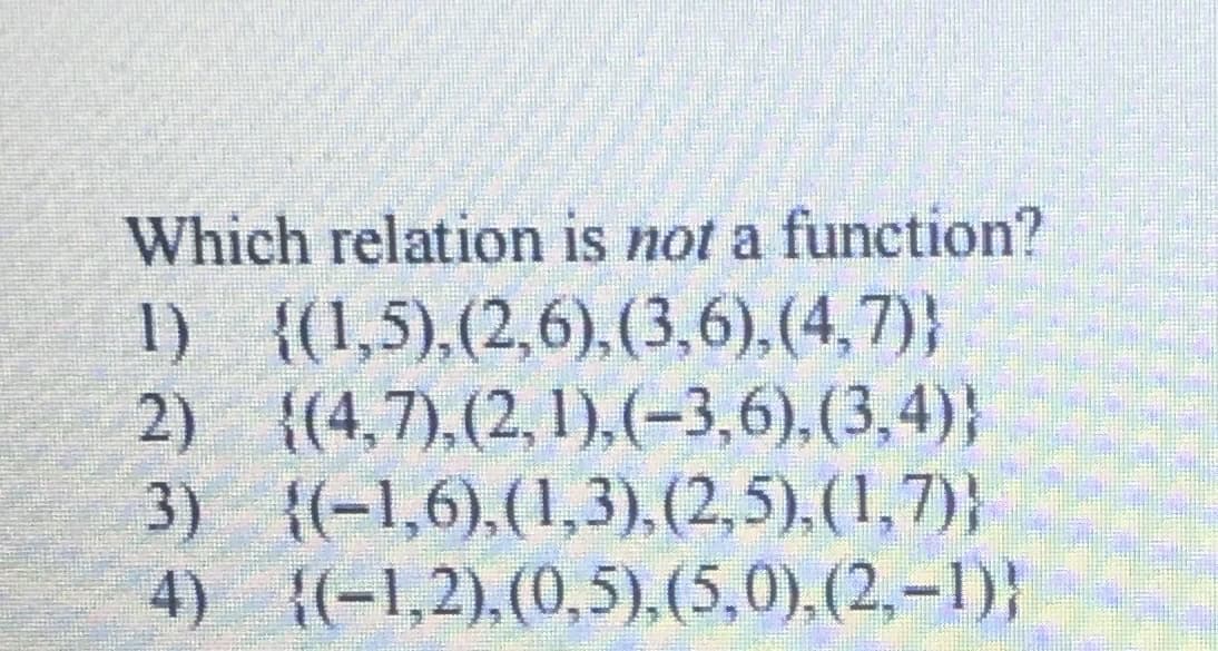 Which relation is not a function?
1) {(1,5),(2,6),(3,6),(4,7)}
2) {(4,7),(2, 1),(-3,6),(3,4)}
3) {(-1,6),(1,3), (2,5),(1,7)}
4) {(-1,2),(0,5),(5,0).(2,-1)}
