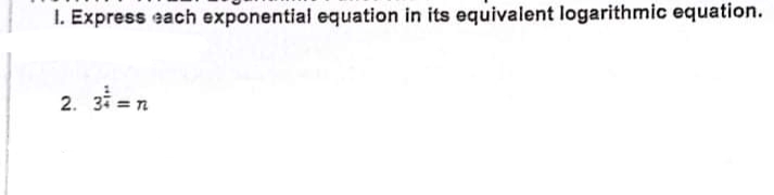 I. Express each exponential equation in its equivalent logarithmic equation.
2. 3 = n
