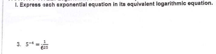 I. Express each exponential equation in its equivalent logarithmic equation.
3. 5-4 =1
625
