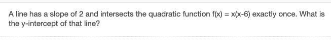 A line has a slope of 2 and intersects the quadratic function f(x) = X(x-6) exactly once. What is
the y-intercept of that line?
