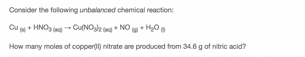 Consider the following unbalanced chemical reaction:
Cu
(s)
+ ΗΝO3
(aq)
Cu(NO3)2 (ag) + NO
(g)
+ H20 ()
How many moles of copper(Il) nitrate are produced from 34.6 g of nitric acid?
