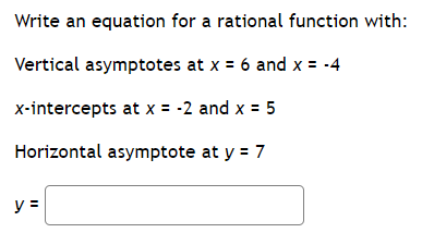 Write an equation for a rational function with:
Vertical asymptotes at x = 6 and x = -4
x-intercepts at x = -2 and x = 5
Horizontal asymptote at y = 7
y =
