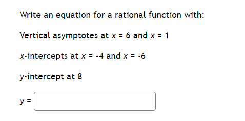 Write an equation for a rational function with:
Vertical asymptotes at x = 6 and x = 1
x-intercepts at x = -4 and x = -6
y-intercept at 8
y =

