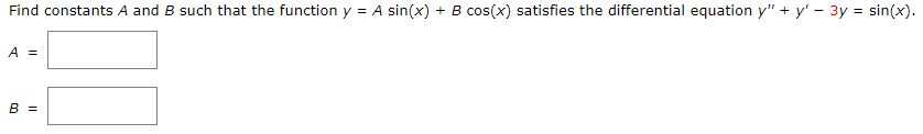 Find constants A and B such that the function y = A sin(x) + B cos(x) satisfies the differential equation y" + y' - 3y = sin(x).
A =
B =
