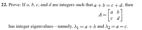 22. Prove: If a, b, c, and d are integers such that a + b =c +d, then
a
A=
c d
has integer eigenvalues-namely, A1 =a+b and A2 = a - c.
