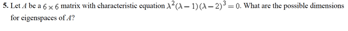 5. Let A be a 6 x 6 matrix with characteristic equation X2(a – 1) (A – 2)3= 0. What are the possible dimensions
for eigenspaces of A?
