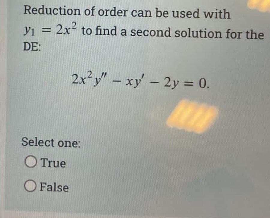 Reduction of order can be used with
VI = 2x2 to find a second solution for the
%3D
DE:
2x²y" - xy' - 2y = 0.
Select one:
O True
O False
