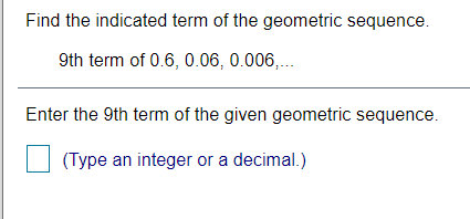 Find the indicated term of the geometric sequence.
9th term of 0.6, 0.06, 0.006,...
Enter the 9th term of the given geometric sequence.
(Type an integer or a decimal.)
