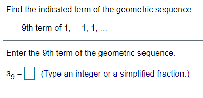 Find the indicated term of the geometric sequence.
9th term of 1, - 1, 1, .
Enter the 9th term of the geometric sequence.
ag =
(Type an integer or a simplified fraction.)
