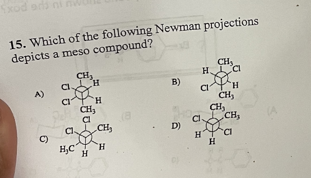Exod add ni ny
15. Which of the following Newman projections
depicts a meso compound?
CH3
CH3
H.
CI
A)
B)
D)
6
CI
H
H
CH3
Cl
CH3
Cl-
H₂C H
H
(8
CI
C1.
H
CH,
H
CI
H
CH3
CH₂
CI