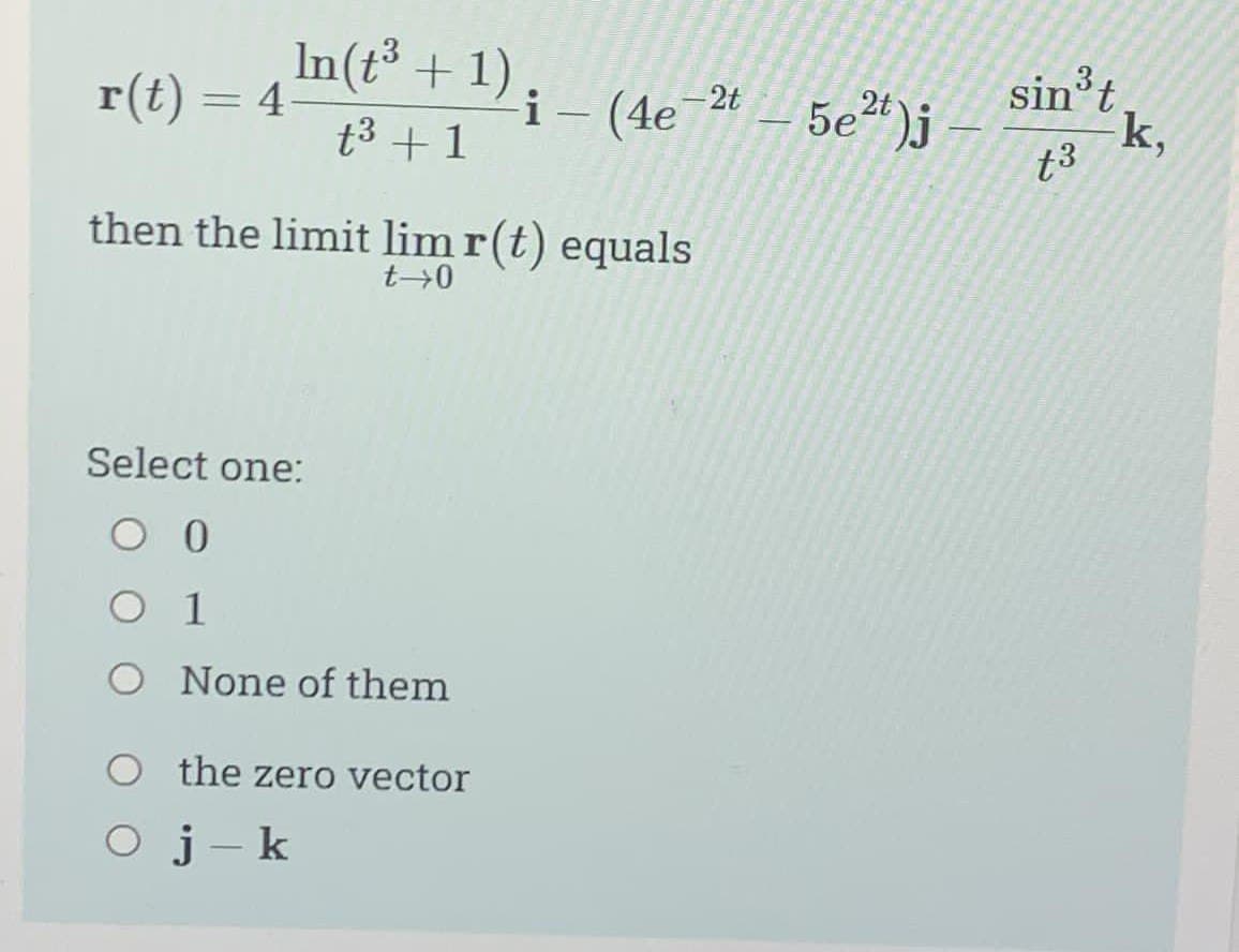 r(t) = 4 +1);
i (4e
In(t³ +
t³ + 1
-
then the limit lim r(t) equals
t⇒0
Select one:
O 0
O 1
O None of them
the zero vector
-2t - 5e²t)j
O j - k
sin³t
+3
-k,
