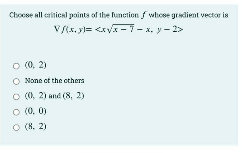 Choose all critical points of the function f whose gradient vector is
Vf(x, y)= <x√x - 7- x, y -2>
○ (0, 2)
None of the others
(0, 2) and (8, 2)
○ (0, 0)
O (8, 2)