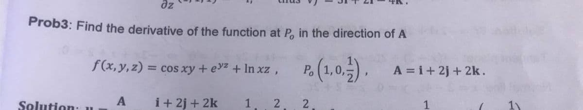 az
Prob3: Find the derivative of the function at P, in the direction of A
f(x, y, z) = cos xy + ez + In xz ,
P. (1,0,), A =i+ 2 + 2k.
A = i+ 2j + 2k.
Solution: u
A
i+ 2j + 2k
1
1
2.
2.
