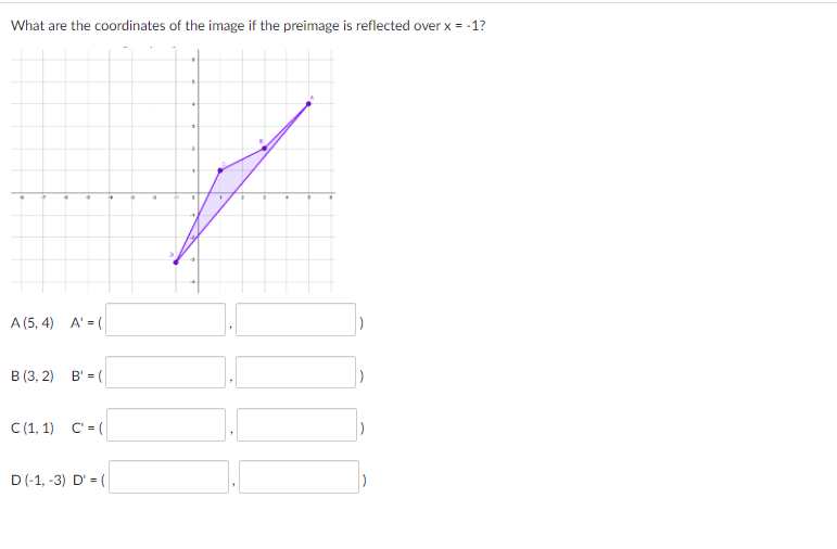 What are the coordinates of the image if the preimage is reflected over x = -1?
A (5, 4) A' = (
B (3, 2)
B' = (
C (1, 1) C' = (
D(-1, -3) D' = (
