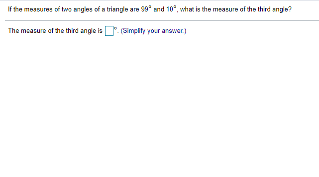 If the measures of two angles of a triangle are 99° and 10°, what is the measure of the third angle?
The measure of the third angle is°. (Simplify your answer.)
