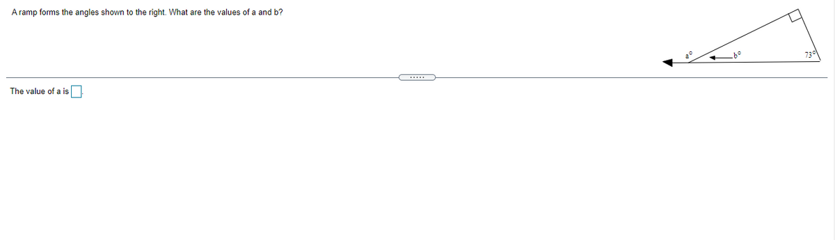 A ramp forms the angles shown to the right. What are the values of a and b?
The value of a is
